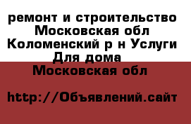 ремонт и строительство - Московская обл., Коломенский р-н Услуги » Для дома   . Московская обл.